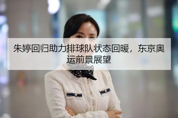 朱婷回归助力排球队状态回暖，东京奥运前景展望